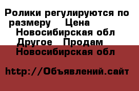 Ролики регулируются по размеру. › Цена ­ 1 000 - Новосибирская обл. Другое » Продам   . Новосибирская обл.